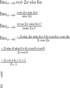 \lim_{x \to 0} \cot{2x}\sin{6x}&#10;\\&#10;\\\lim_{x \to 0}  \frac{\cos{2x}\sin{6x}}{\sin{2x}} &#10;\\&#10;\\\lim_{x \to 0}  \frac{(\cos{2x}\sin{6x})'}{(\sin{2x})'} &#10;\\&#10;\\ \lim_{x \to 0}  \frac{-2\sin{2x} \sin{6x}+6\cos{6x} \cos{2x}}{2\cos{2x}} &#10;\\&#10;\\  \frac{-2\sin{0} \sin{0}+6\cos{0} \cos{0}}{2\cos{0}}&#10;\\&#10;\\\frac{-2\times 0+6\times1\times1}{2\times1}&#10;\\&#10;\\ \frac{6}{2} &#10;\\&#10;\\3