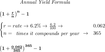 \bf \qquad  \qquad  \textit{Annual Yield Formula}&#10;\\\\&#10;\qquad \qquad \left(1+\frac{r}{n}\right)^{n}-1&#10;\\\\&#10;\begin{cases}&#10;r=rate\to 6.2\%\to \frac{6.2}{100}\to &0.062\\&#10;n=&#10;\begin{array}{llll}&#10;\textit{times it compounds per year}&#10;\end{array}\to &365&#10;\end{cases}&#10;\\\\\\&#10;\left(1+\frac{0.062}{365}\right)^{365}-1