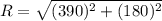 R=\sqrt{(390)^{2} +(180)^{2} }