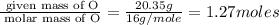 \frac{\text{ given mass of O}}{\text{ molar mass of O}}= \frac{20.35g}{16g/mole}=1.27moles