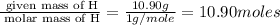 \frac{\text{ given mass of H}}{\text{ molar mass of H}}= \frac{10.90g}{1g/mole}=10.90moles