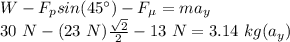 W -  F_{p}sin(45\°) - F_{\mu} = m a_{y}\\ 30 \ N - (23 \ N)\frac{\sqrt{2} }{2}-13 \ N =3.14 \ kg (a_{y})