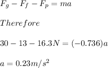 F_g-F_f-F_p=ma\\\\Therefore\\\\30-13-16.3N=(-0.736)a\\\\a=0.23m/s^2\\\\