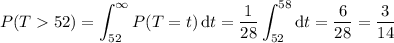 P(T52)=\displaystyle\int_{52}^\infty P(T=t)\,\mathrm dt=\frac1{28}\int_{52}^{58}\mathrm dt=\frac6{28}=\frac3{14}