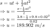 s=ut+\frac{1}{2}at^2\\\Rightarrow u=\frac{s-\frac{1}{2}at^2}{t}\\\Rightarrow u=\frac{3.8-\frac{1}{2}\times 9.8\times 0.02^2}{0.02}\\\Rightarrow u=189.902\ m/s