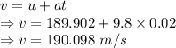 v=u+at\\\Rightarrow v=189.902+9.8\times 0.02\\\Rightarrow v=190.098\ m/s