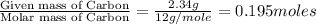\frac{\text{Given mass of Carbon}}{\text{Molar mass of Carbon}}=\frac{2.34g}{12g/mole}=0.195moles