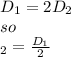 D_{1}=2D_{2}\\so\\\D_{2}=\frac{D_{1} }{2}  \\