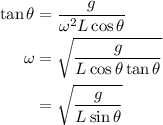 \begin{aligned}\tan \theta &= \frac{g}{{{\omega ^2}L\cos \theta }}\\\omega &= \sqrt {\frac{g}{{L\cos \theta \tan \theta }}} \\&=\sqrt {\frac{g}{{L\sin \theta }}}\\\end{aligned}