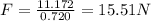 F=\frac{11.172}{0.720}=15.51 N