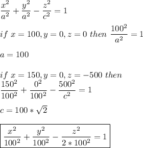 \dfrac{x^2}{a^2} + \dfrac{y^2}{a^2}- \dfrac{z^2}{c^2}=1\\\\&#10;if\ x=100,y=0,z=0\ then \  \dfrac{100^2}{a^2}=1\\\\&#10;a=100\\\\&#10;if\ x=150,y=0,z=-500\  then \\&#10; \dfrac{150^2}{100^2} + \dfrac{0^2}{100^2}- \dfrac{500^2}{c^2}=1\\\\&#10;c=100*\sqrt{2} \\\\&#10;\boxed{\dfrac{x^2}{100^2} + \dfrac{y^2}{100^2}- \dfrac{z^2}{2*100^2}=1}&#10;&#10;