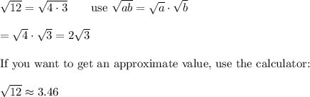 \sqrt{12}=\sqrt{4\cdot3}\qquad\text{use}\ \sqrt{ab}=\sqrt{a}\cdot\sqrt{b}\\\\=\sqrt4\cdot\sqrt3=2\sqrt3\\\\\text{If you want to get an approximate value, use the calculator:}\\\\\sqrt{12}\approx3.46
