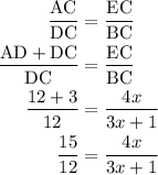\begin{aligned}\frac{{{\text{AC}}}}{{{\text{DC}}}} &= \frac{{{\text{EC}}}}{{{\text{BC}}}} \\\frac{{{\text{AD}} + {\text{DC}}}}{{{\text{DC}}}} &= \frac{{{\text{EC}}}}{{{\text{BC}}}} \\\frac{{12 + 3}}{{12}} &= \frac{{4x}}{{3x + 1}}\\\frac{{15}}{{12}} &= \frac{{4x}}{{3x + 1}}\\\end{aligned}