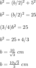 b^{2}=(b/2)^{2}+5^{2}\\\\ b^{2}-(b/2)^{2}=25\\\\ (3/4)b^{2}=25\\ \\b^{2} =25*4/3\\ \\b=\frac{10}{\sqrt{3}}\ cm\\ \\b=\frac{10\sqrt{3}}{3}\ cm
