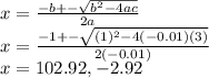 x=\frac{-b+-\sqrt{b^2 -4ac} }{2a}\\x=\frac{-1+-\sqrt{(1)^2 -4(-0.01)(3)} }{2(-0.01)}\\x=102.92,-2.92