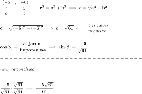 \bf \begin{array}{clclll}&#10;(-5&,&-6)\\&#10;x&&y\\&#10;a&&b&#10;\end{array}\qquad c^2=a^2+b^2\implies c=\sqrt{a^2+b^2}&#10;\\\\\\&#10;c=\sqrt{(-5)^2+(-6)^2}\implies c=\sqrt{61}\impliedby &#10;\begin{array}{llll}&#10;c\ is\ never\\&#10;negative&#10;\end{array}&#10;\\\\\\&#10;cos(\theta)=\cfrac{adjacent}{hypotenuse}\implies sin(\theta)=\cfrac{-5}{\sqrt{61}}&#10;\\\\&#10;-------------------------------\\\\&#10;\textit{now, rationalized}&#10;\\\\\\&#10;\cfrac{-5}{\sqrt{61}}\cdot \cfrac{\sqrt{61}}{\sqrt{61}}\implies \cfrac{-5\sqrt{61}}{61}