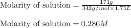 \text{Molarity of solution}=\frac{171g}{342g/mol\times 1.75L}\\\\\text{Molarity of solution}=0.286M