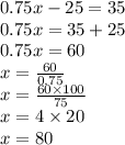 0.75x - 25 = 35 \\ 0.75 x = 35 + 25 \\ 0.75 x = 60 \\ x =  \frac{60}{0.75}  \\ x =  \frac{60 \times 100}{75}  \\ x = 4 \times 20 \\ x = 80