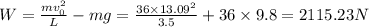 W=\frac{mv_0^2}{L}-mg=\frac{36\times 13.09^2}{3.5}+36\times 9.8=2115.23 N