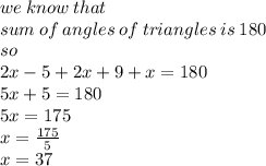 we \: know \: that \:  \\sum \: of \: angles\: of \: triangles \: is \: 180 \\so \\ 2x - 5 + 2x + 9 + x = 180 \\ 5x + 5 = 180 \\ 5x = 175 \\ x =  \frac{175}{5}  \\ x = 37