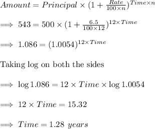 Amount=Principal\times (1+\frac{Rate}{100\times n})^{Time\times n}\\\\\implies 543 = 500\times (1+\frac{6.5}{100\times 12})^{12\times Time}\\\\\implies 1.086=(1.0054)^{12\times Time}\\\\\text{Taking log on both the sides}\\\\\implies \log1.086 = 12\times Time \times \log 1.0054\\\\\implies 12 \times Time=15.32\\\\\implies Time = 1.28\:\:years
