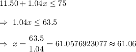 11.50+1.04x\leq75\\\\\Rightarrow\ 1.04x\leq 63.5\\\\\Rightarrow\ x=\dfrac{63.5}{1.04}=61.0576923077\approx61.06