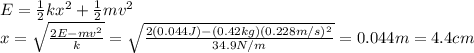 E=\frac{1}{2}kx^2+\frac{1}{2}mv^2\\x=\sqrt{\frac{2E-mv^2}{k}}=\sqrt{\frac{2(0.044 J)-(0.42 kg)(0.228 m/s)^2}{34.9 N/m}}=0.044 m=4.4 cm