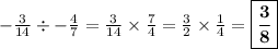 - \frac{3}{14} \div  -\frac{4}{7} =  \frac{3}{14} \times  \frac{7}{4} =  \frac{3}{2} \times \frac{1}{4} =\boxed{\bf{\frac{3}{8}}}