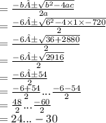 =  \frac{ - b ±  \sqrt{{b}^{2} - 4ac}  }{2a}  \\ =   \frac{ - 6 ±   \sqrt{{6}^{2} - 4 \times 1 \times  - 720}  }{2}  \\ =    \frac{ - 6 ±  \sqrt{36 + 2880} }{2}  \\  =   \frac{ - 6 ±  \sqrt{2916} }{2}  \\  =   \frac{ - 6 ± 54}{2}\\= \frac{-6+54}{2} ... \frac{ - 6 - 54}{2}  \\  =  \frac{48}{2} ... \frac{ - 60}{2}  \\  = 24... - 30