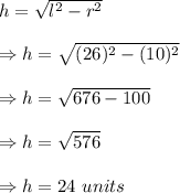 h=\sqrt{l^2-r^2} \\\\\Rightarrow h=\sqrt{(26)^2-(10)^2}  \\\\\Rightarrow h=\sqrt{676-100} \\\\\Rightarrow h=\sqrt{576} \\\\\Rightarrow h=24\ units