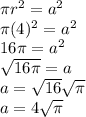\pi r^2 = a^2 \\\pi(4)^2=a^2\\16\pi=a^2\\\sqrt{16\pi}=a\\ a=\sqrt{16} \sqrt{\pi} \\a=4\sqrt{\pi}