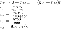 m_{1}\times0+m_{2} u_{2} =(m_{1}+m_{2})v_{x} \\v_{x} =\frac{m_{2} u_{2}}{m_{1}+m_{2}} \\v_{x} =\frac{750\times25}{1150+750}\\v_{x} =\frac{18750}{1900}\\v_{x} = 9.87 m/s