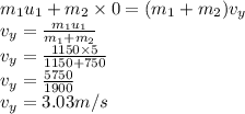 m_{1}u_{1}+m_{2} \times0} =(m_{1}+m_{2})v_{y} \\v_{y} =\frac{m_{1} u_{1}}{m_{1}+m_{2}} \\v_{y} =\frac{1150\times5}{1150+750}\\v_{y} =\frac{5750}{1900}\\v_{y} =3.03 m/s