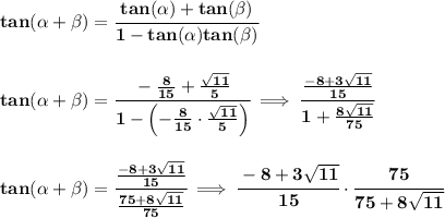 \bf tan({{ \alpha}} + {{ \beta}}) = \cfrac{tan({{ \alpha}})+ tan({{ \beta}})}{1- tan({{ \alpha}})tan({{ \beta}})}&#10;\\\\\\&#10;tan({{ \alpha}} + {{ \beta}}) = \cfrac{-\frac{8}{15}+\frac{\sqrt{11}}{5}}{1-\left( -\frac{8}{15}\cdot \frac{\sqrt{11}}{5} \right)}\implies &#10;\cfrac{\frac{-8+3\sqrt{11}}{15}}{1+\frac{8\sqrt{11}}{75}}&#10;\\\\\\&#10;tan({{ \alpha}} + {{ \beta}}) =\cfrac{\frac{-8+3\sqrt{11}}{15}}{\frac{75+8\sqrt{11}}{75}}\implies \cfrac{-8+3\sqrt{11}}{15}\cdot \cfrac{75}{75+8\sqrt{11}}&#10;\\\\\\&#10;