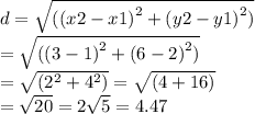d =  \sqrt{( {(x2 - x1)}^{2}  +  {(y2 - y1)}^{2}) }  \\  =  \sqrt{( {(3- 1)}^{2}  +  {(6 - 2)}^{2} )}  \\  =  \sqrt{( {2}^{2}  +  {4}^{2} )}  =  \sqrt{(4 + 16)} \\  =  \sqrt{20} = 2 \sqrt{5}  = 4.47