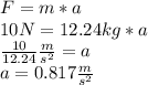 F=m*a\\10N = 12.24 kg * a\\\frac{10}{12.24} \frac{m}{s^2} =a\\a=0.817 \frac{m}{s^2}