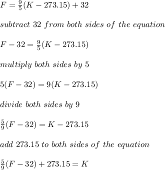 F = \frac{9}{5} (K - 273.15) + 32\\\\subtract \ 32 \ from \ both \ sides \ of \ the \ equation\\\\F - 32 = \frac{9}{5} (K - 273.15)\\\\multiply \ both\ sides \ by \ 5\\\\5(F - 32) = 9(K - 273.15)\\\\divide \ both\ sides \ by \ 9\\\\\frac{5}{9} (F - 32) = K - 273.15\\\\add \ 273.15 \ to \  both\ sides \ of \  the \ equation\\\\\frac{5}{9} (F - 32) + 273.15 = K\\\\