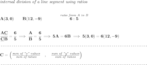 \bf \textit{internal division of a line segment using ratios} \\\\\\ A(3,0)\qquad B(12,-9)\qquad \qquad \stackrel{\textit{ratio from A to B}}{6:5} \\\\\\ \cfrac{A\underline{C}}{\underline{C} B} = \cfrac{6}{5}\implies \cfrac{A}{B} = \cfrac{6}{5}\implies 5A=6B\implies 5(3,0)=6(12,-9)\\\\[-0.35em] ~\dotfill\\\\ C=\left(\frac{\textit{sum of "x" values}}{\textit{sum of ratios}}\quad ,\quad \frac{\textit{sum of "y" values}}{\textit{sum of ratios}}\right)\\\\[-0.35em] ~\dotfill