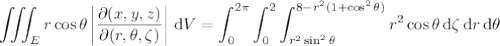 \displaystyle\iiint_E r\cos\theta\left|\frac{\partial(x,y,z)}{\partial(r,\theta,\zeta)}\right|\,\mathrm dV=\int_0^{2\pi}\int_0^2\int_{r^2\sin^2\theta}^{8-r^2(1+\cos^2\theta)}r^2\cos\theta\,\mathrm d\zeta\,\mathrm dr\,\mathrm d\theta