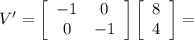 V'=\left[\begin{array}{ccc}-1&0\\0&-1\end{array}\right]\left[\begin{array}{ccc}8\\4\end{array}\right]=