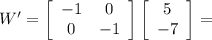 W'=\left[\begin{array}{ccc}-1&0\\0&-1\end{array}\right]\left[\begin{array}{ccc}5\\-7\end{array}\right]=