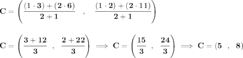\bf C=\left(\cfrac{(1\cdot 3)+(2\cdot 6)}{2+1}\quad ,\quad \cfrac{(1\cdot 2)+(2\cdot 11)}{2+1}\right) \\\\\\ C=\left( \cfrac{3+12}{3}~~,~~\cfrac{2+22}{3} \right)\implies C=\left( \cfrac{15}{3}~~,~~\cfrac{24}{3} \right)\implies C=(5~~,~~8)