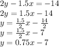 2y - 1.5x = -14\\2y = 1.5x-14\\y = \frac {1.5} {2} x- \frac {14} {2}\\y = \frac {1.5} {2} x-7\\y = 0.75x-7