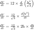 \begin{array}{l}{\frac{d V}{d t}=12 \times \frac{d}{d t}\left(\frac{\mathrm{h}^{2}}{\sqrt{3}}\right)} \\\\ {\frac{d V}{d t}=\frac{12}{\sqrt{3}} \times \frac{d\left(\mathrm{h}^{2}\right)}{d t}} \\\\ {\frac{d V}{d t}=\frac{12}{\sqrt{3}} \times 2 \mathrm{h} \times \frac{d h}{d t}}\end{array}