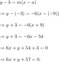 y-b=m(x-a)\\\\\Rightarrow y-(-3)=-6(x-(-9))\\\\\Rightarrow y+3=-6(x+9)\\\\\Rightarrow y+3=-6x-54\\\\\Rightarrow 6x+y+54+3=0\\\\\Rightarrow 6x+y+57=0.
