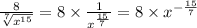 \frac{8}{ {\sqrt[7]{x^{15}}} } = 8 \times \frac{1}{ {{x} }^{ \frac{15}{7} } } = 8 \times {x}^{ - \frac{15}{7} }