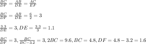 \frac{BC}{DF} =\frac{AB}{DE} =\frac{AC}{EF} \\ \\\frac{BC}{DF} =\frac{AB}{DE} =\frac{6}{2} =3\\\\\frac{3.3}{DE} =3, DE=\frac{3.3}{3}=1.1\\ \\\frac{BC}{DF} =3,\frac{BC}{BC-3.2} =3,2BC=9.6, BC=4.8,DF=4.8-3.2=1.6