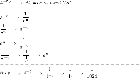 \bf 4^{-5}?\qquad \textit{well, bear in mind that}\\&#10;----------------------------\\&#10;a^{-{ n}} \implies \cfrac{1}{a^{ n}}\qquad \qquad&#10;&#10;\cfrac{1}{a^{ n}}\implies a^{-{ n}}&#10;\\ \quad \\&#10;%  negative exponential denominator&#10;a^{{ n}} \implies \cfrac{1}{a^{- n}}&#10;\qquad \qquad &#10;&#10;\cfrac{1}{a^{- n}}\implies \cfrac{1}{\frac{1}{a^{ n}}}\implies a^{{ n}}\\&#10;----------------------------\\&#10;thus\implies 4^{-5}\implies \cfrac{1}{4^{+5}}\implies \cfrac{1}{4^5}\implies \cfrac{1}{1024}