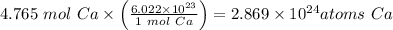 4.765 \ mol\ Ca\times \left(\frac{6.022 \times 10^{23}}{1 \mathrm\ {mol} \mathrm\ {Ca}}\right)= 2.869 \times 10^{24} atoms\ Ca