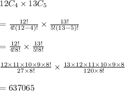 \begin{array}{l}{12 C_{4} \times 13 C_{5}} \\\\ {=\frac{12 !}{4 !(12-4) !} \times \frac{13 !}{5 !(13-5) !}} \\\\ {=\frac{12 !}{4 ! 8 !} \times \frac{13 !}{5 ! 8 !}} \\\\ {\frac{12 \times 11 \times 10 \times 9 \times 8 !}{27 \times 8 !} \times \frac{13 \times 12 \times 11 \times 10 \times 9 \times 8}{120 \times 8 !}} \\\\ {=637065}\end{array}